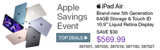 APPLE SAVINGS EVENT - iPad Air - Brand-new 5th generation. 64GB storage and Touch ID, 10.9 inch Liquid Retina Display Save $30. $569.99. SKUs 367001, 367035, 367019, 367100, 367027 - SHOP TOP DEALS